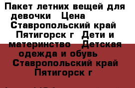 Пакет летних вещей для девочки › Цена ­ 1 700 - Ставропольский край, Пятигорск г. Дети и материнство » Детская одежда и обувь   . Ставропольский край,Пятигорск г.